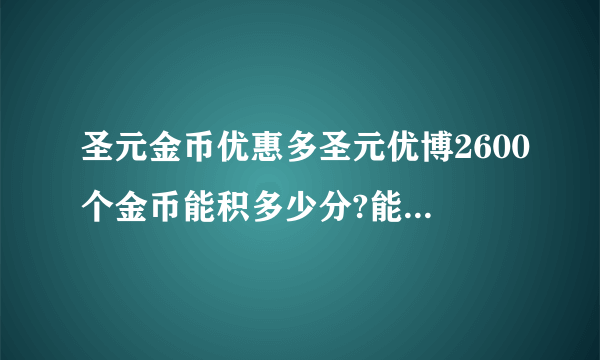 圣元金币优惠多圣元优博2600个金币能积多少分?能兑换什么奖品？