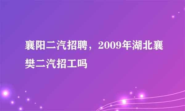 襄阳二汽招聘，2009年湖北襄樊二汽招工吗