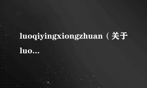 luoqiyingxiongzhuan（关于luoqiyingxiongzhuan的简介）