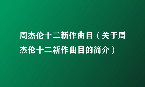 周杰伦十二新作曲目（关于周杰伦十二新作曲目的简介）