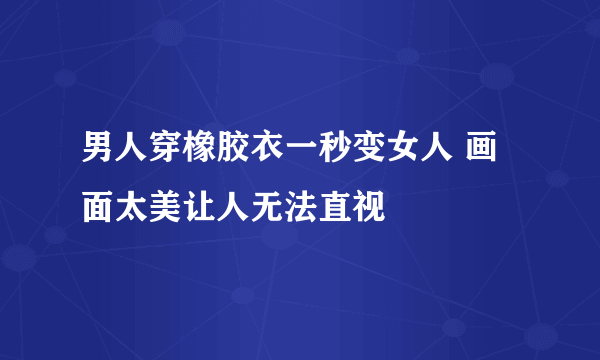 男人穿橡胶衣一秒变女人 画面太美让人无法直视