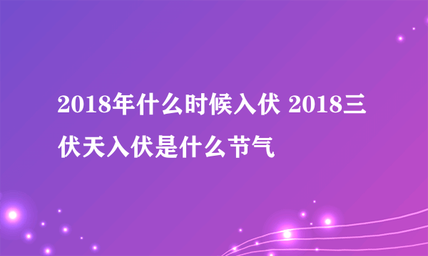 2018年什么时候入伏 2018三伏天入伏是什么节气