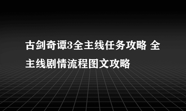 古剑奇谭3全主线任务攻略 全主线剧情流程图文攻略