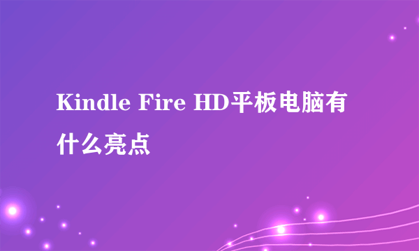 Kindle Fire HD平板电脑有什么亮点