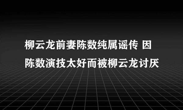 柳云龙前妻陈数纯属谣传 因陈数演技太好而被柳云龙讨厌