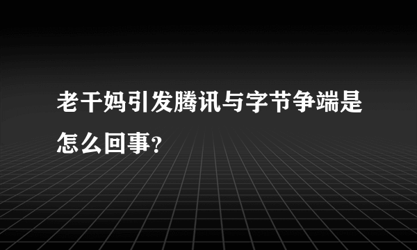 老干妈引发腾讯与字节争端是怎么回事？