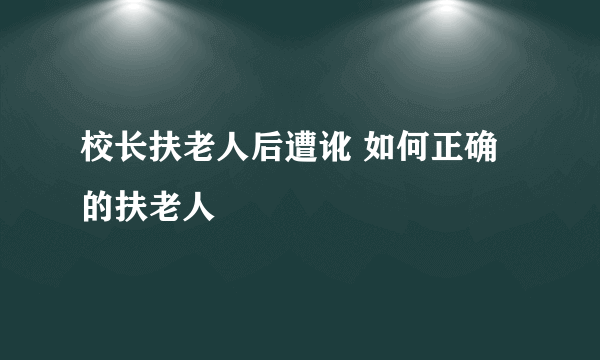 校长扶老人后遭讹 如何正确的扶老人