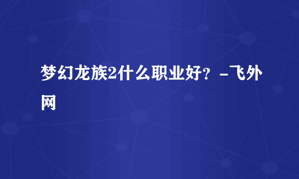 梦幻龙族2什么职业好？-飞外网