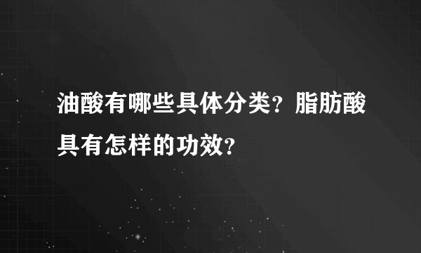 油酸有哪些具体分类？脂肪酸具有怎样的功效？