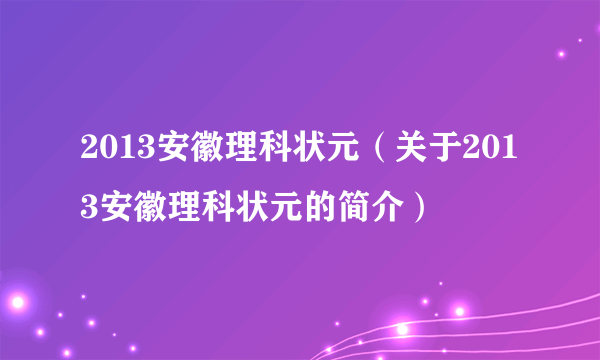 2013安徽理科状元（关于2013安徽理科状元的简介）