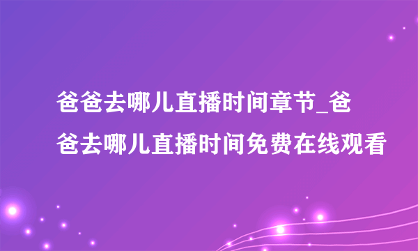 爸爸去哪儿直播时间章节_爸爸去哪儿直播时间免费在线观看