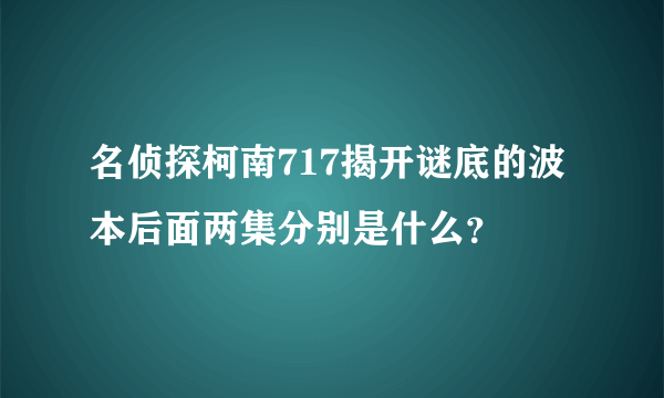 名侦探柯南717揭开谜底的波本后面两集分别是什么？