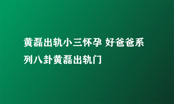 黄磊出轨小三怀孕 好爸爸系列八卦黄磊出轨门