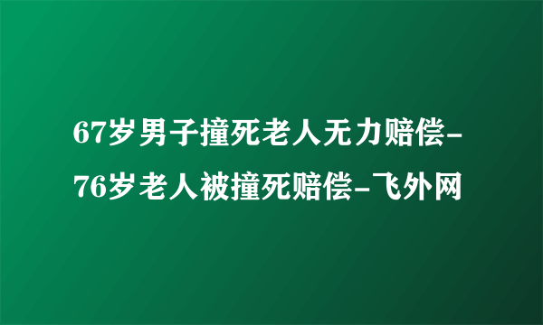 67岁男子撞死老人无力赔偿-76岁老人被撞死赔偿-飞外网