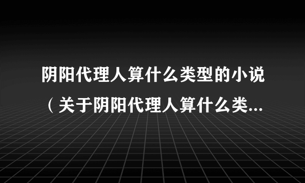 阴阳代理人算什么类型的小说（关于阴阳代理人算什么类型的小说的简介）