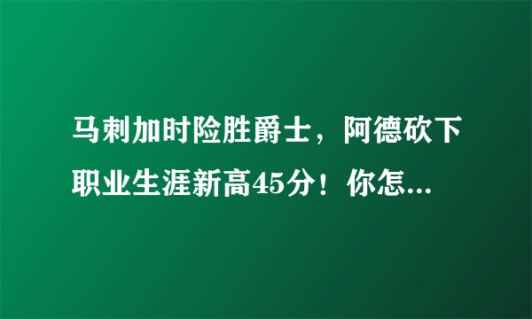 马刺加时险胜爵士，阿德砍下职业生涯新高45分！你怎么评价这场比赛？