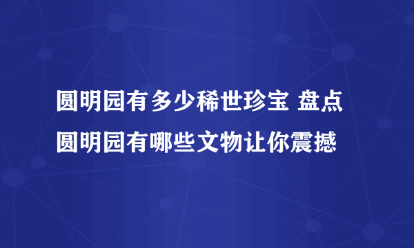 圆明园有多少稀世珍宝 盘点圆明园有哪些文物让你震撼