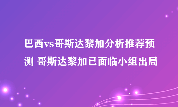 巴西vs哥斯达黎加分析推荐预测 哥斯达黎加已面临小组出局