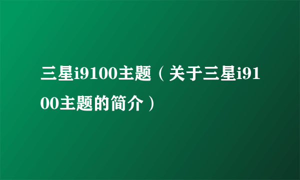 三星i9100主题（关于三星i9100主题的简介）