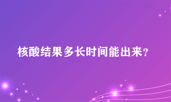 核酸结果多长时间能出来？