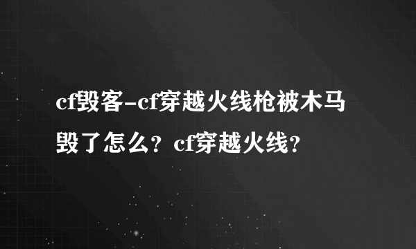 cf毁客-cf穿越火线枪被木马毁了怎么？cf穿越火线？