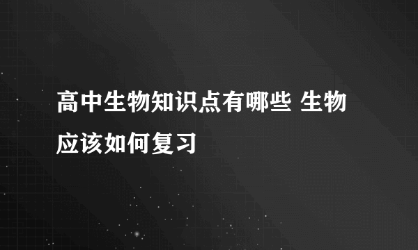 高中生物知识点有哪些 生物应该如何复习