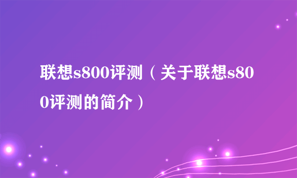 联想s800评测（关于联想s800评测的简介）