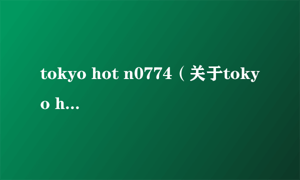 tokyo hot n0774（关于tokyo hot n0774的简介）