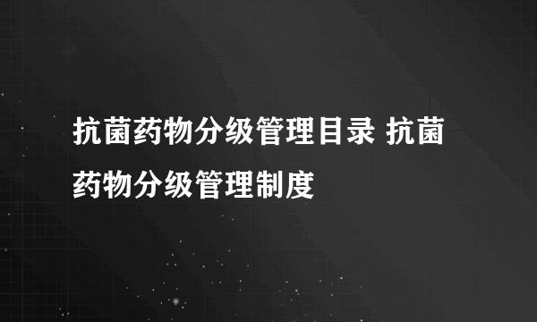 抗菌药物分级管理目录 抗菌药物分级管理制度