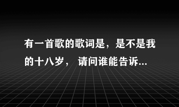 有一首歌的歌词是，是不是我的十八岁， 请问谁能告诉我是哪一首歌！