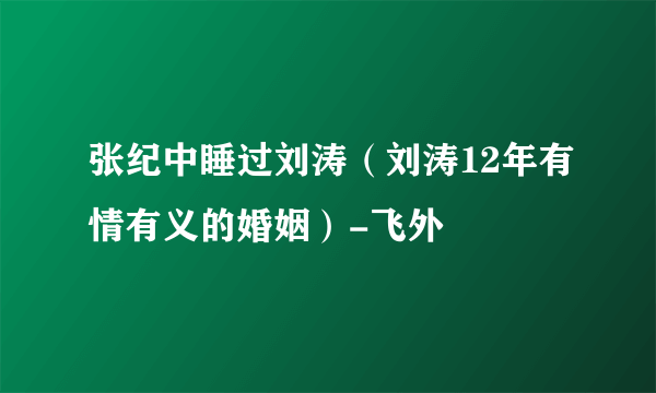 张纪中睡过刘涛（刘涛12年有情有义的婚姻）-飞外