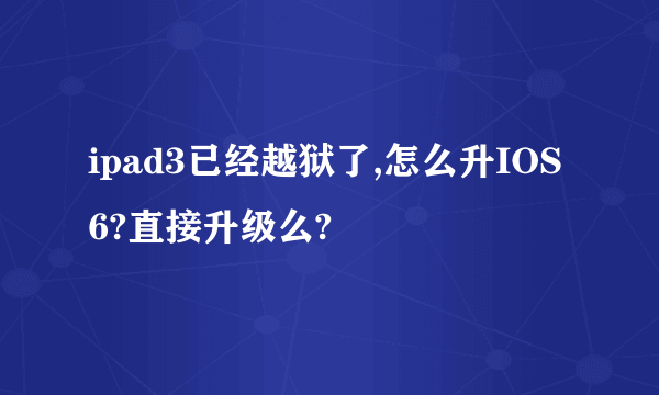 ipad3已经越狱了,怎么升IOS6?直接升级么?