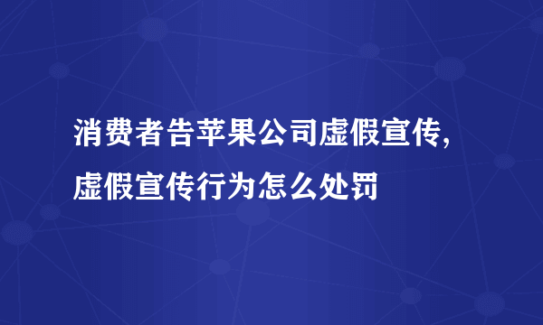 消费者告苹果公司虚假宣传,虚假宣传行为怎么处罚