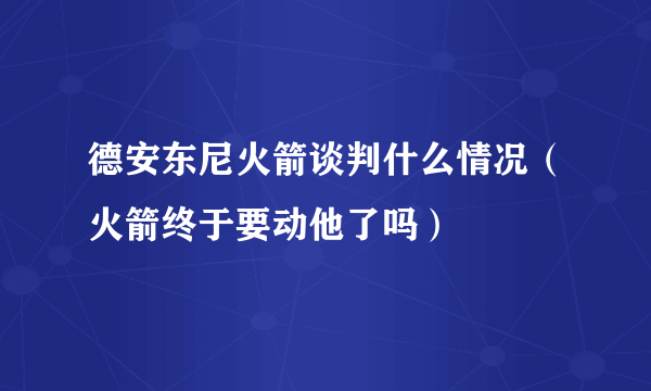 德安东尼火箭谈判什么情况（火箭终于要动他了吗）