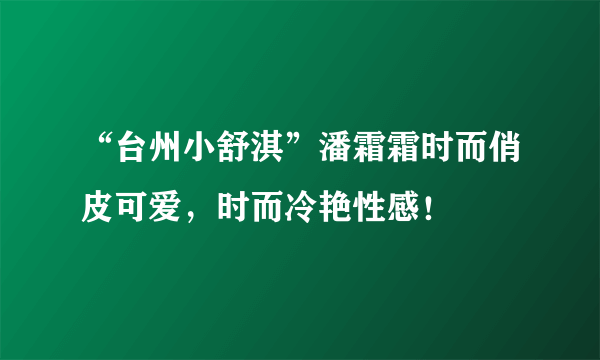 “台州小舒淇”潘霜霜时而俏皮可爱，时而冷艳性感！