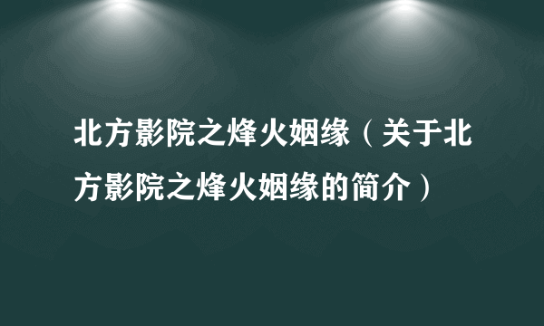 北方影院之烽火姻缘（关于北方影院之烽火姻缘的简介）