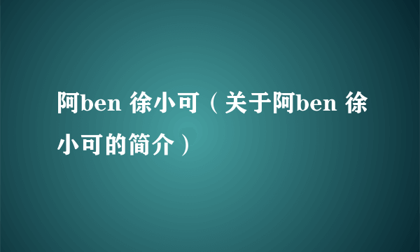 阿ben 徐小可（关于阿ben 徐小可的简介）