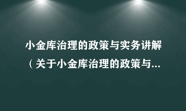 小金库治理的政策与实务讲解（关于小金库治理的政策与实务讲解的简介）