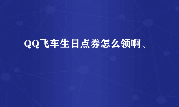 QQ飞车生日点券怎么领啊、