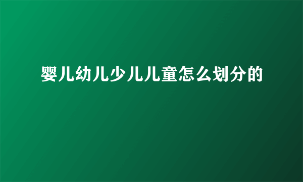 婴儿幼儿少儿儿童怎么划分的