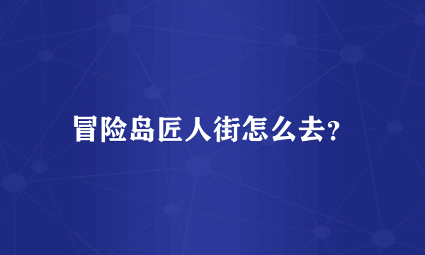 冒险岛匠人街怎么去？