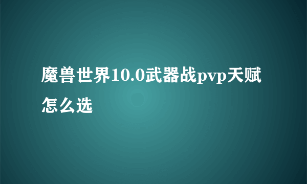 魔兽世界10.0武器战pvp天赋怎么选