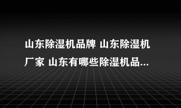 山东除湿机品牌 山东除湿机厂家 山东有哪些除湿机品牌【品牌库】