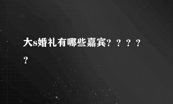 大s婚礼有哪些嘉宾？？？？？