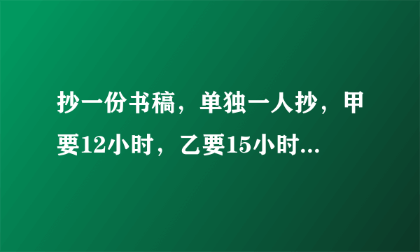 抄一份书稿，单独一人抄，甲要12小时，乙要15小时。两人合抄2小时后，剩下的由甲抄，还要几小时抄完？