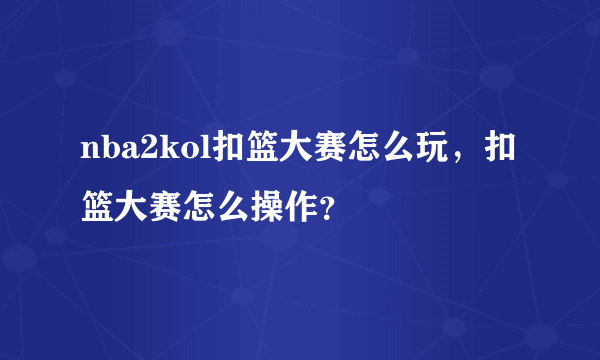 nba2kol扣篮大赛怎么玩，扣篮大赛怎么操作？