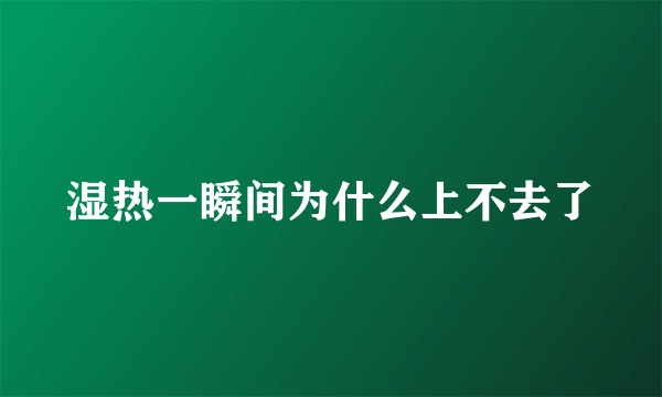 湿热一瞬间为什么上不去了