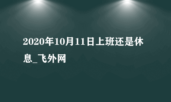 2020年10月11日上班还是休息_飞外网