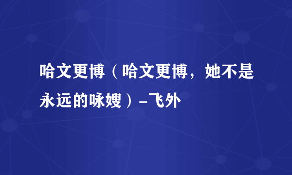 哈文更博（哈文更博，她不是永远的咏嫂）-飞外