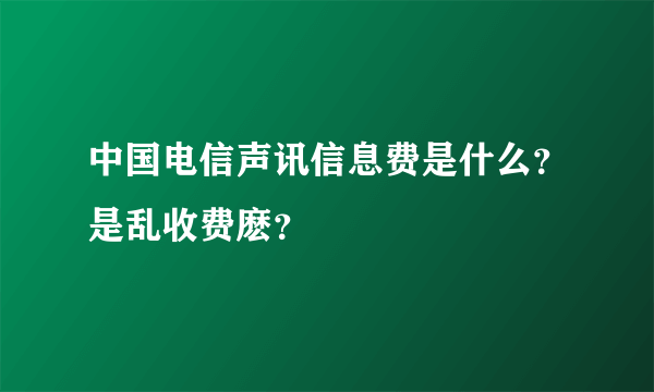 中国电信声讯信息费是什么？是乱收费麽？